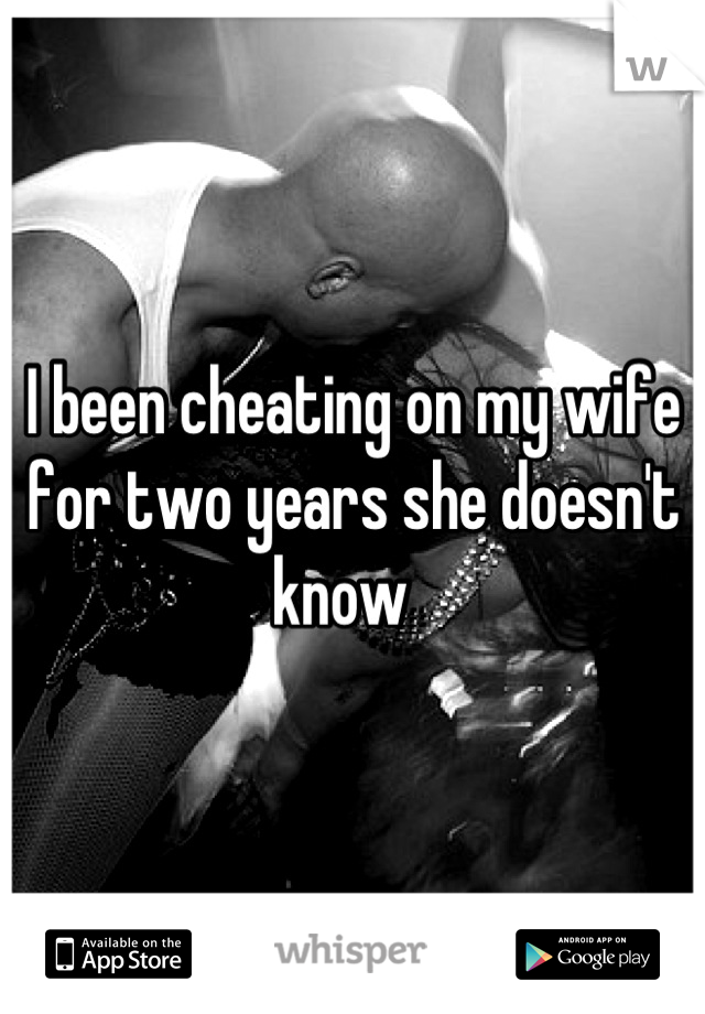 I been cheating on my wife for two years she doesn't know  