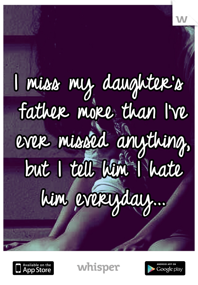 I miss my daughter's father more than I've ever missed anything, but I tell him I hate him everyday...