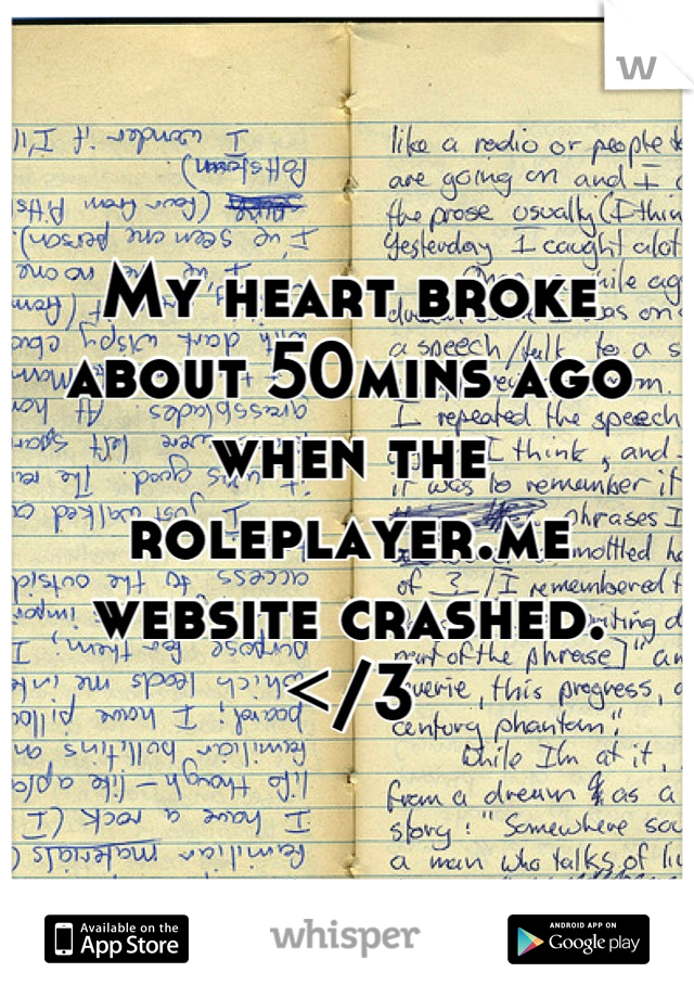 My heart broke about 50mins ago when the roleplayer.me website crashed. 
</3