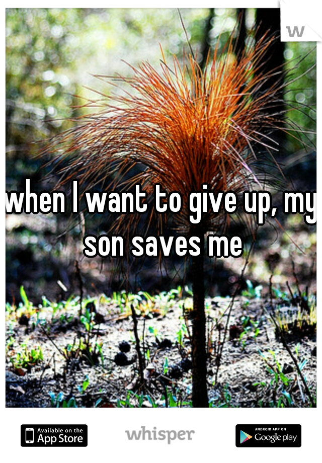 when I want to give up, my son saves me
