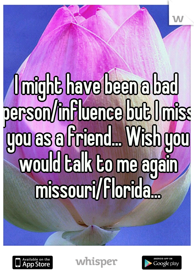 I might have been a bad person/influence but I miss you as a friend... Wish you would talk to me again missouri/florida...