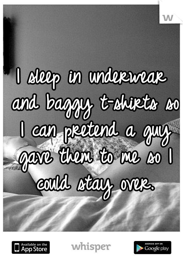 I sleep in underwear and baggy t-shirts so I can pretend a guy gave them to me so I could stay over.