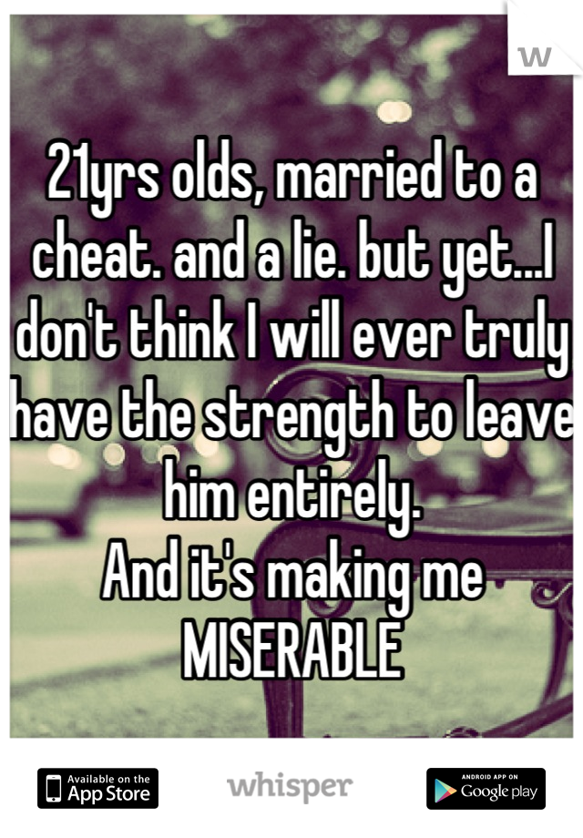 21yrs olds, married to a cheat. and a lie. but yet...I don't think I will ever truly have the strength to leave him entirely. 
And it's making me
MISERABLE