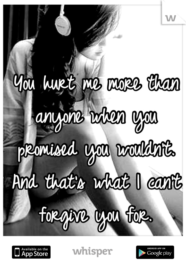 You hurt me more than anyone when you promised you wouldn't. And that's what I can't forgive you for.