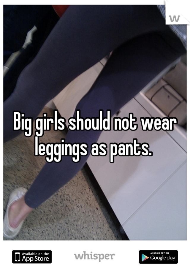 Big girls should not wear leggings as pants. 