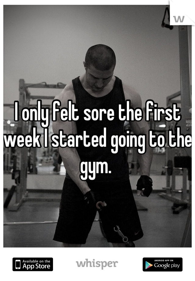 I only felt sore the first week I started going to the gym. 