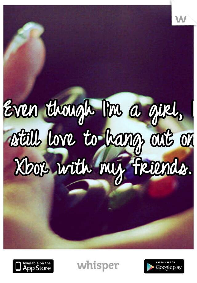 Even though I'm a girl, I still love to hang out on Xbox with my friends. 