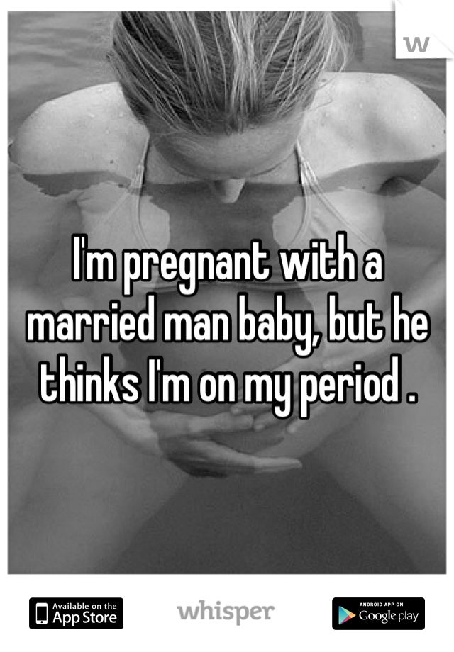 I'm pregnant with a married man baby, but he thinks I'm on my period .