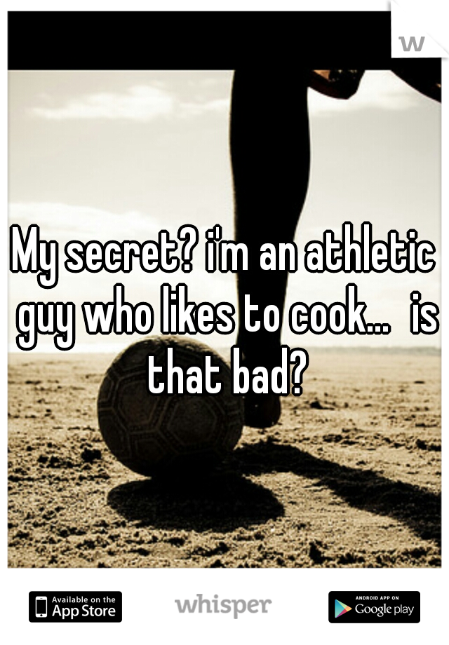 My secret? i'm an athletic guy who likes to cook...
is that bad?