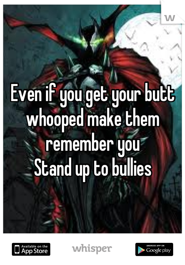 Even if you get your butt whooped make them remember you 
Stand up to bullies