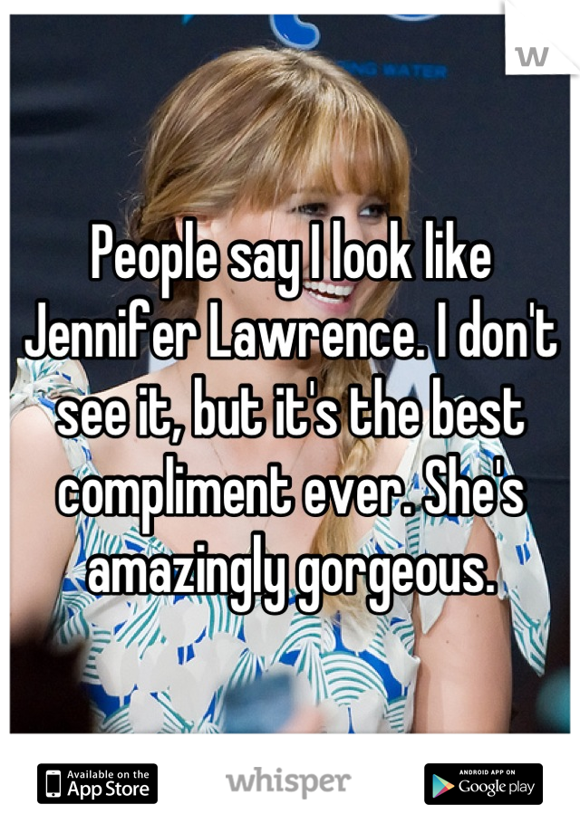 People say I look like Jennifer Lawrence. I don't see it, but it's the best compliment ever. She's amazingly gorgeous.