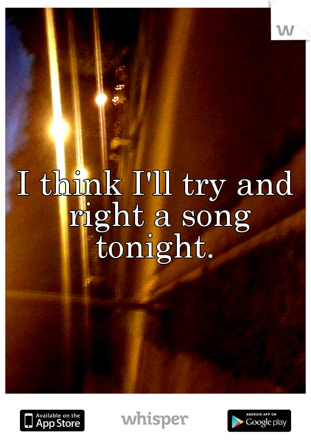 I think I'll try and right a song tonight. 