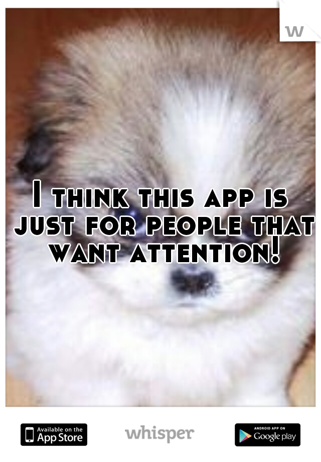 I think this app is just for people that want attention!