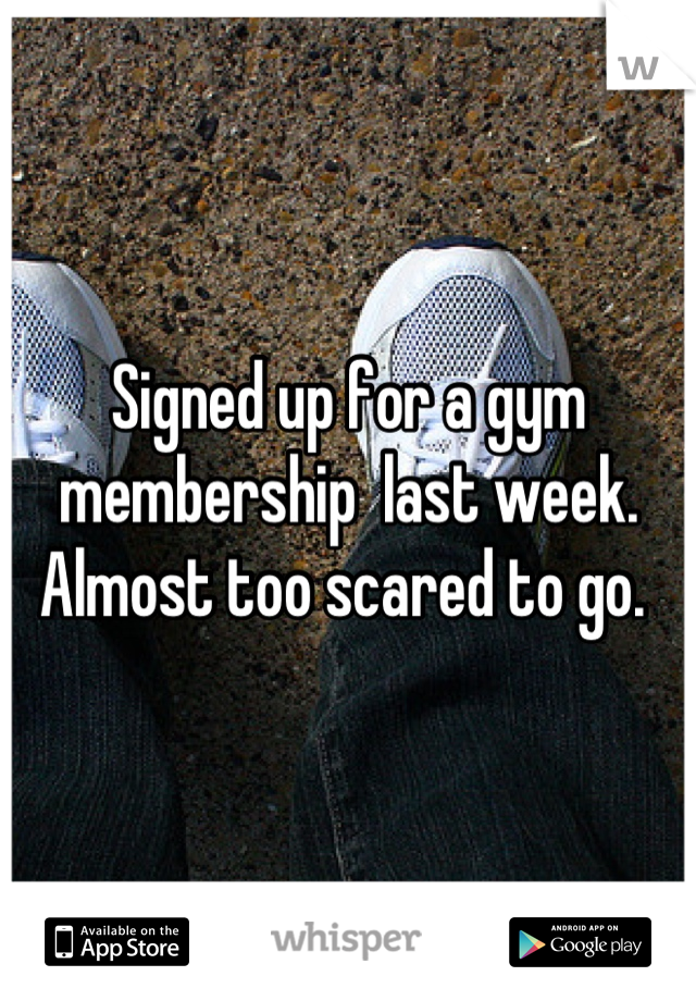 Signed up for a gym membership  last week. Almost too scared to go. 