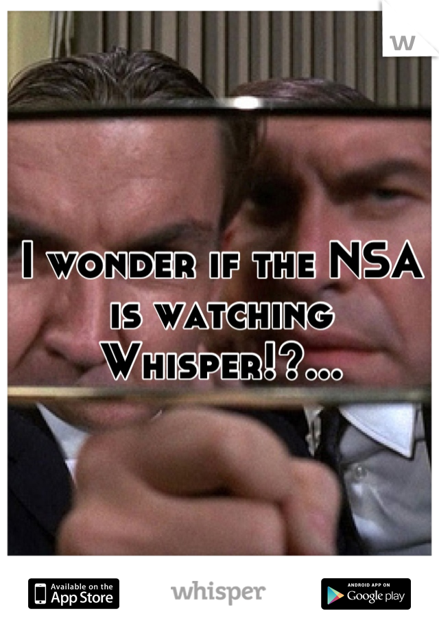 I wonder if the NSA is watching Whisper!?...