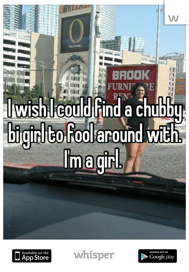 I wish I could find a chubby bi girl to fool around with. I'm a girl. 