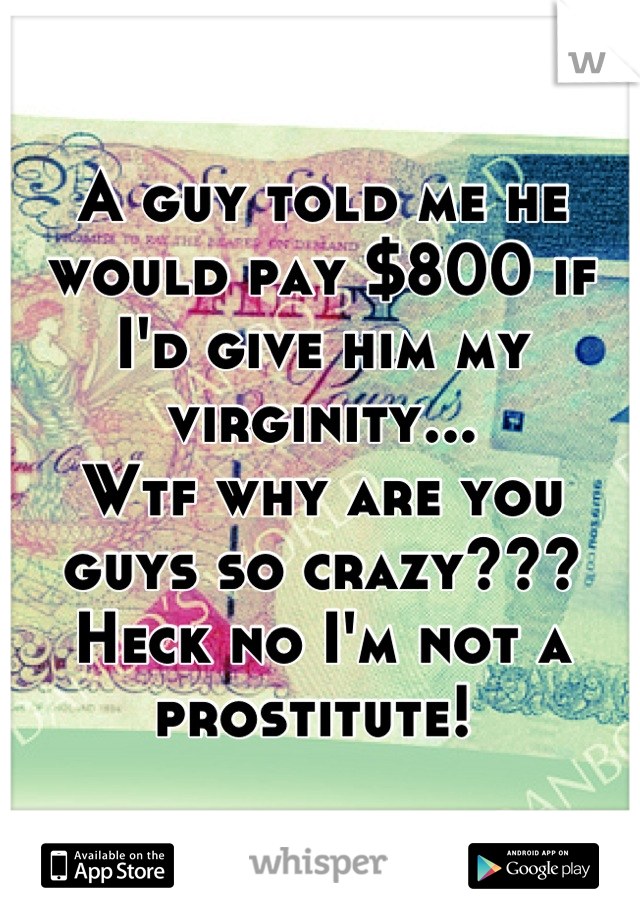 A guy told me he would pay $800 if I'd give him my virginity...
Wtf why are you guys so crazy??? Heck no I'm not a prostitute! 
