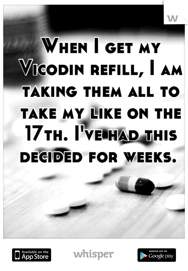 When I get my Vicodin refill, I am taking them all to take my like on the 17th. I've had this decided for weeks. 