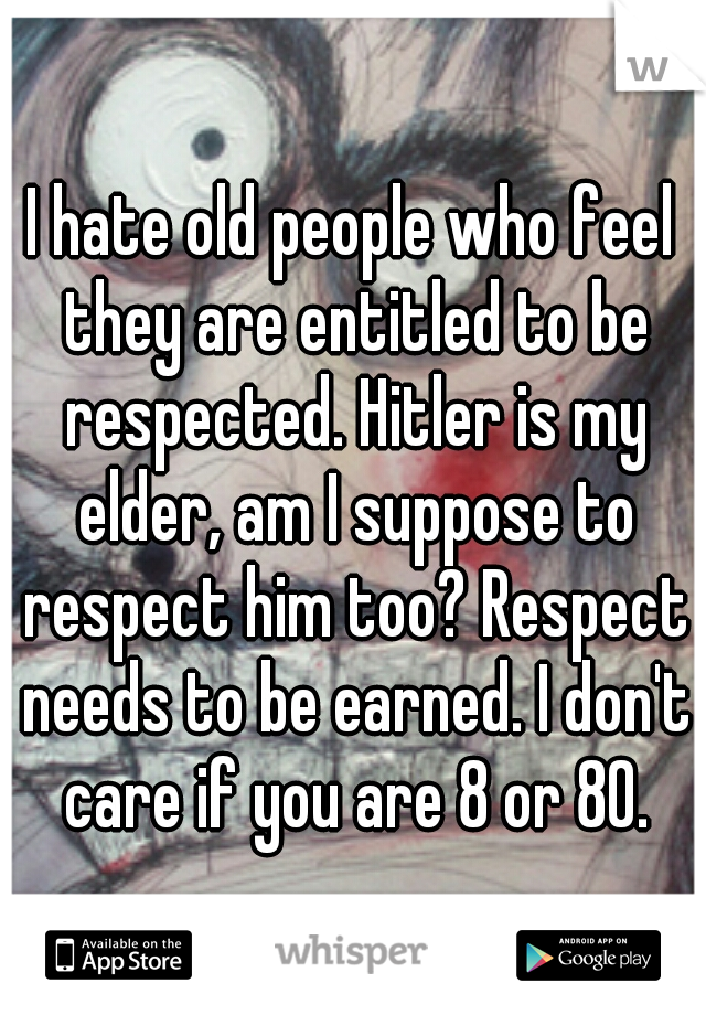 I hate old people who feel they are entitled to be respected. Hitler is my elder, am I suppose to respect him too? Respect needs to be earned. I don't care if you are 8 or 80.
