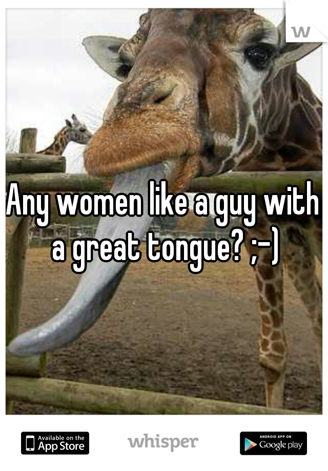 Any women like a guy with a great tongue? ;-)