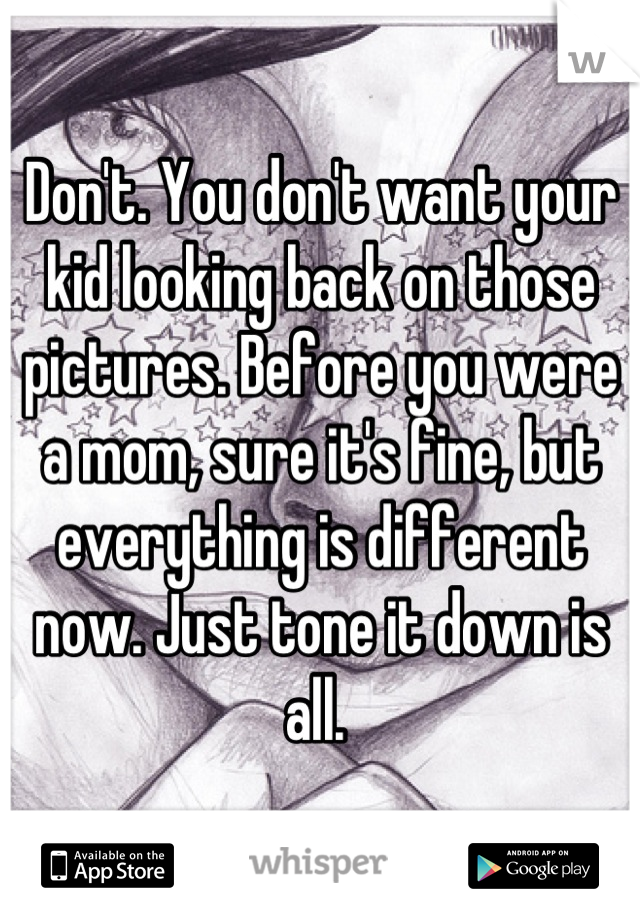 Don't. You don't want your kid looking back on those pictures. Before you were a mom, sure it's fine, but everything is different now. Just tone it down is all. 