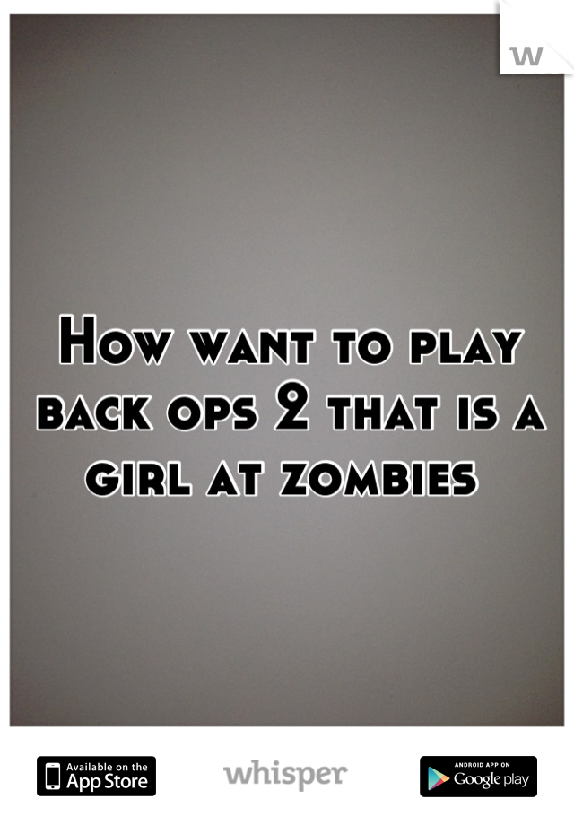 How want to play back ops 2 that is a girl at zombies 
