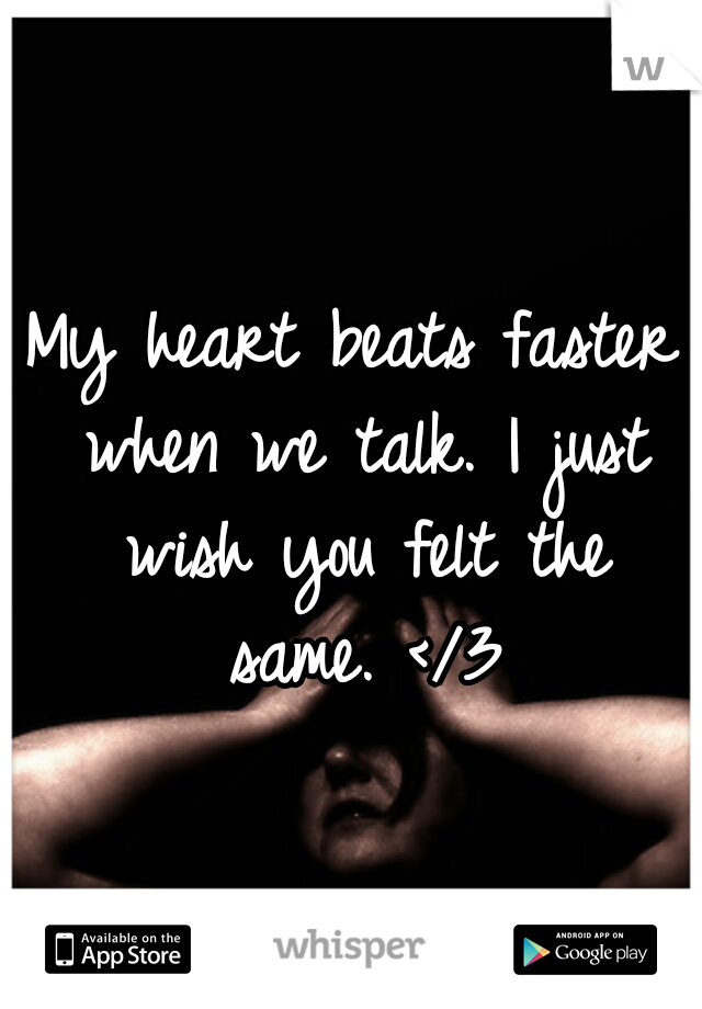 My heart beats faster when we talk. I just wish you felt the same. </3