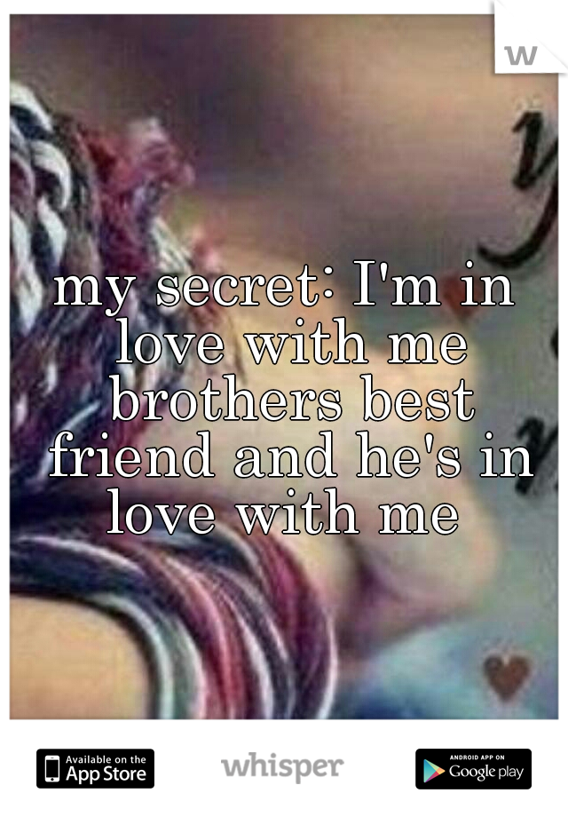 my secret: I'm in love with me brothers best friend and he's in love with me 