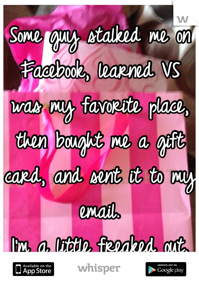 Some guy stalked me on Facebook, learned VS was my favorite place, then bought me a gift card, and sent it to my email.  
I'm a little freaked out.