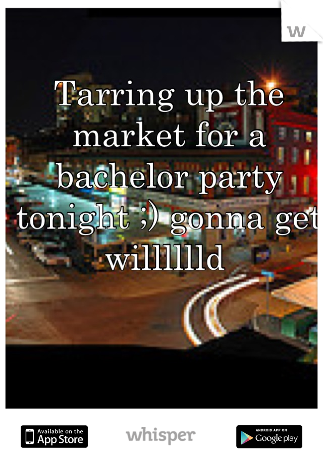 Tarring up the market for a bachelor party tonight ;) gonna get willlllld 
