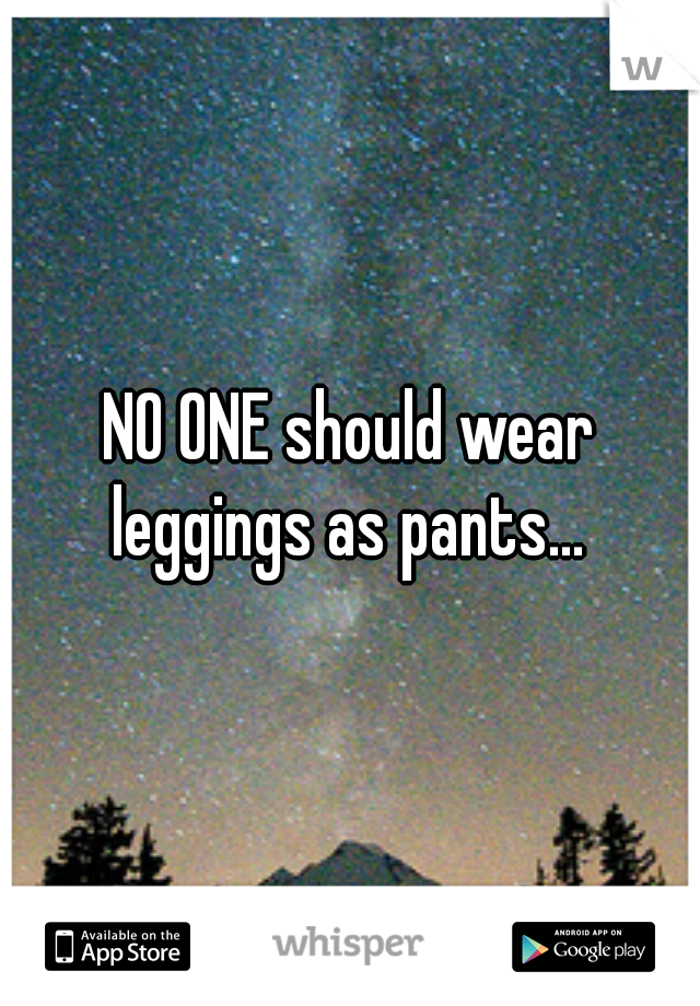 NO ONE should wear leggings as pants... 