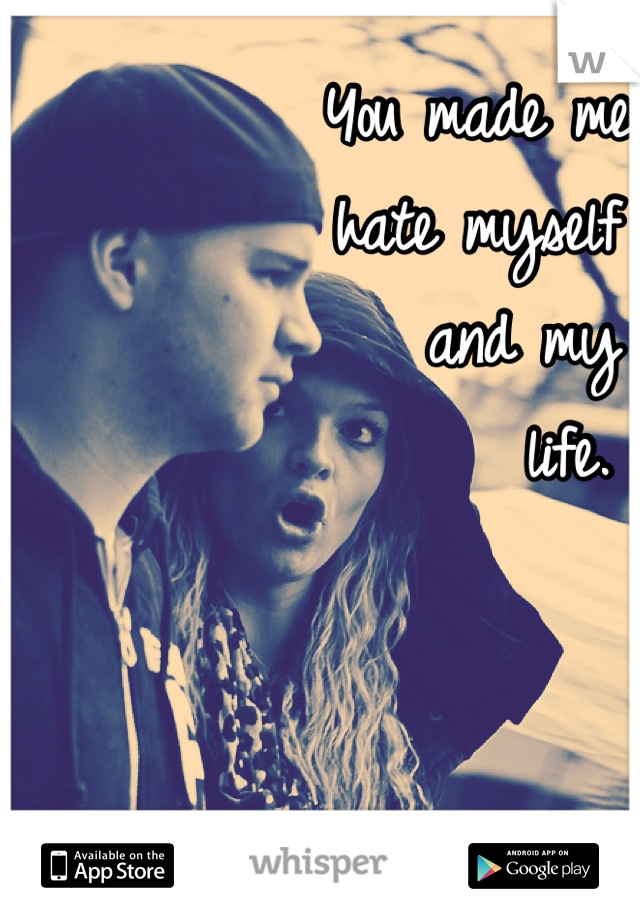 You made me 
hate myself 
   and my
      life.