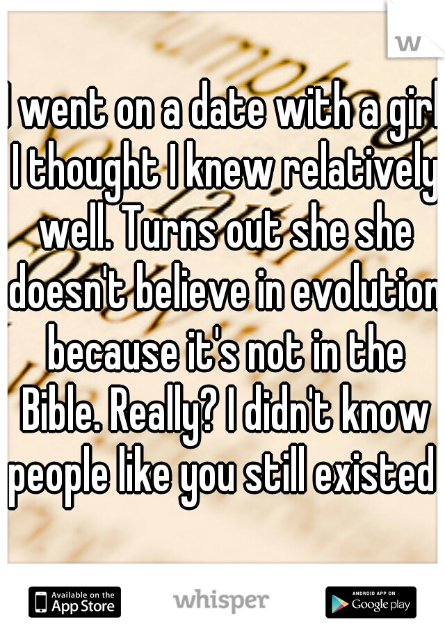 I went on a date with a girl I thought I knew relatively well. Turns out she she doesn't believe in evolution because it's not in the Bible. Really? I didn't know people like you still existed   