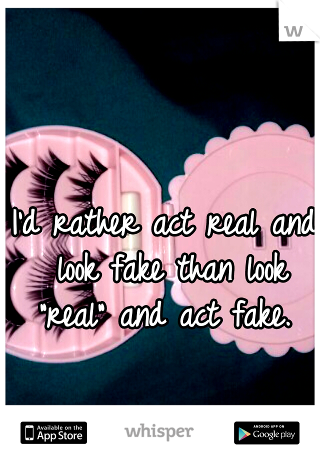 I'd rather act real and look fake than look "real" and act fake. 