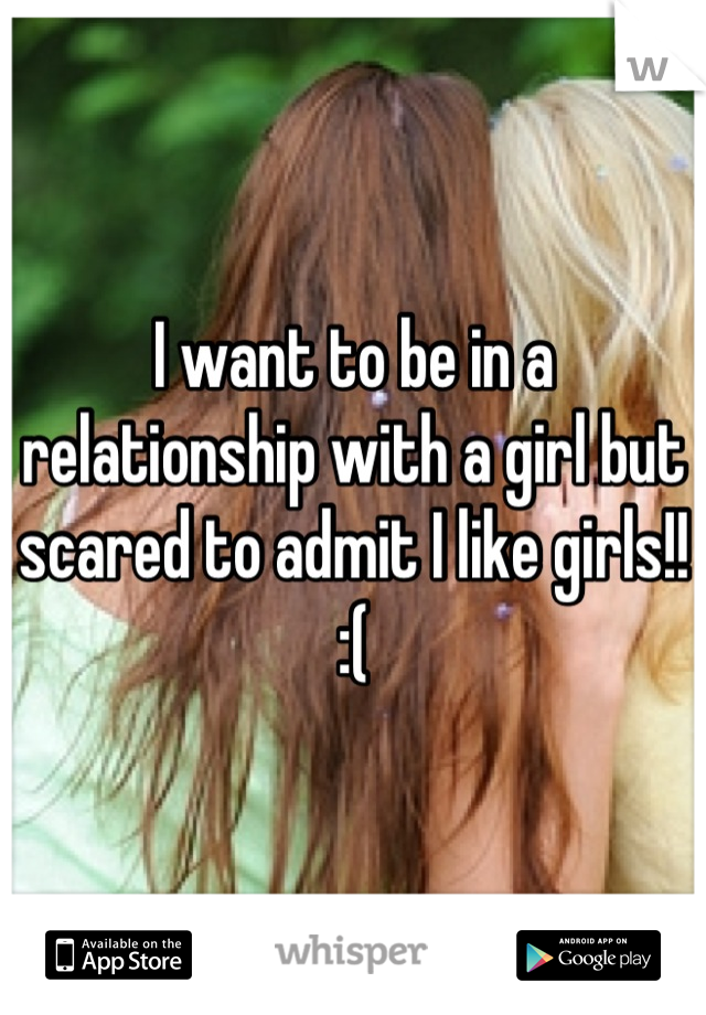 I want to be in a relationship with a girl but scared to admit I like girls!! :(