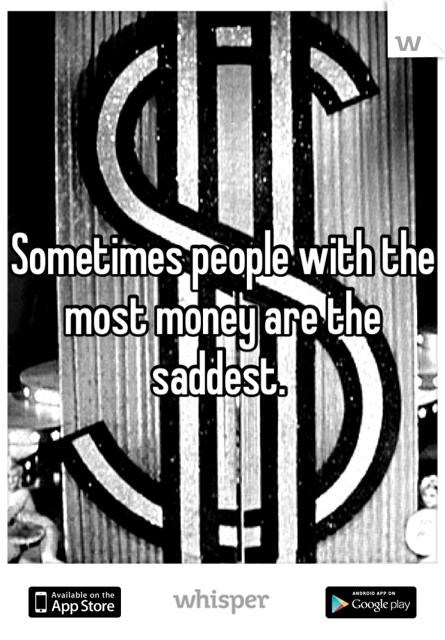 Sometimes people with the most money are the saddest. 