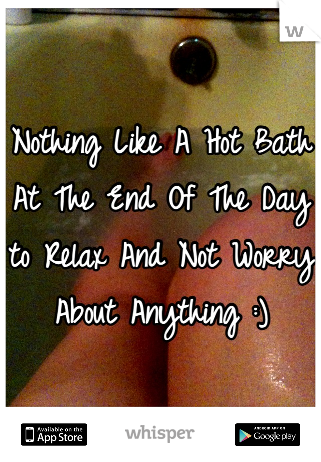 Nothing Like A Hot Bath At The End Of The Day to Relax And Not Worry About Anything :)