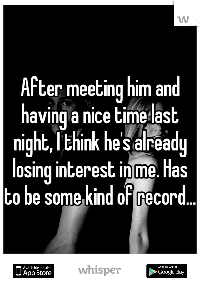 After meeting him and having a nice time last night, I think he's already losing interest in me. Has to be some kind of record...