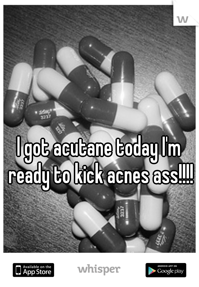 I got acutane today I'm ready to kick acnes ass!!!!