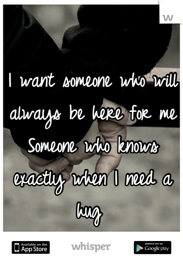 I want someone who will always be here for me Someone who knows exactly when I need a hug 