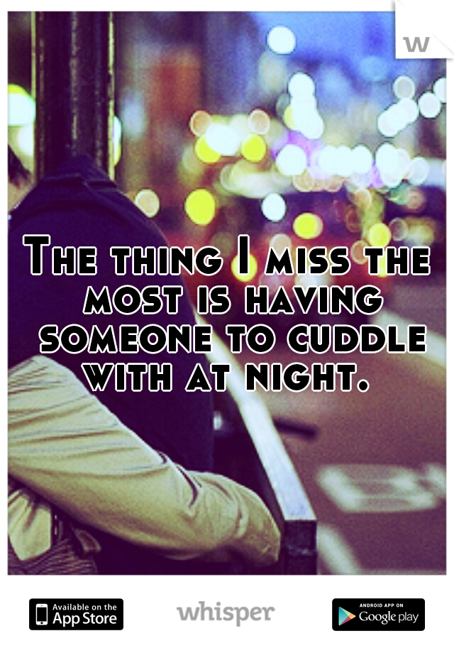 The thing I miss the most is having someone to cuddle with at night. 