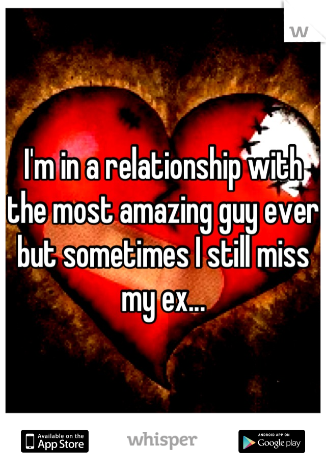 I'm in a relationship with the most amazing guy ever but sometimes I still miss my ex...
