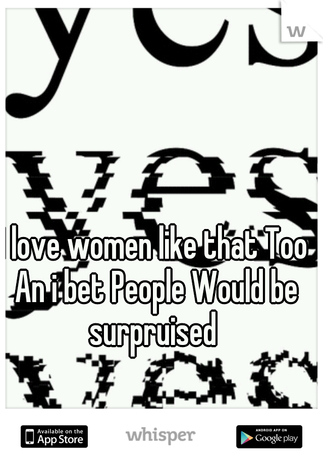 I love women like that Too An i bet People Would be surpruised 