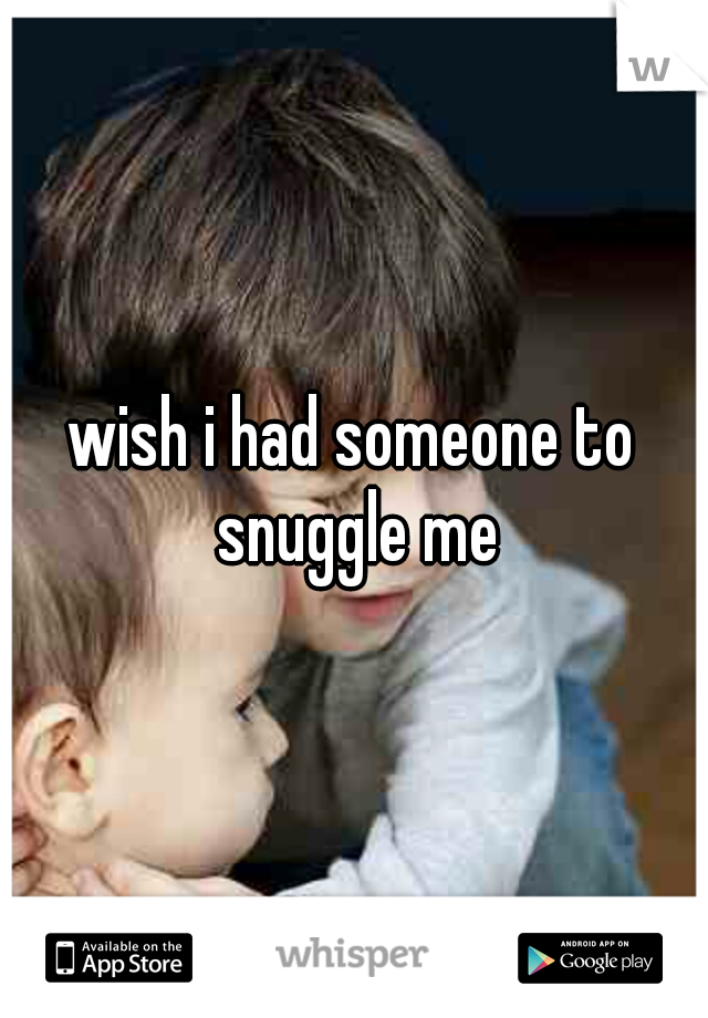wish i had someone to snuggle me