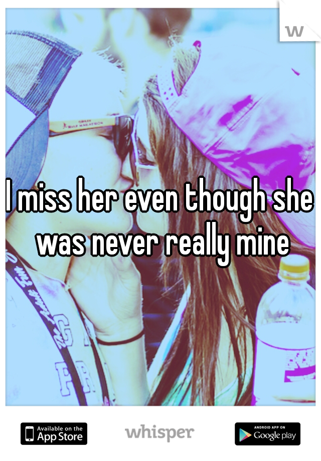 I miss her even though she was never really mine