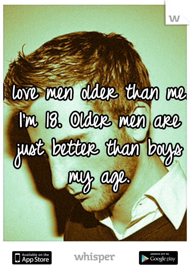 I love men older than me. I'm 18. Older men are just better than boys my age.