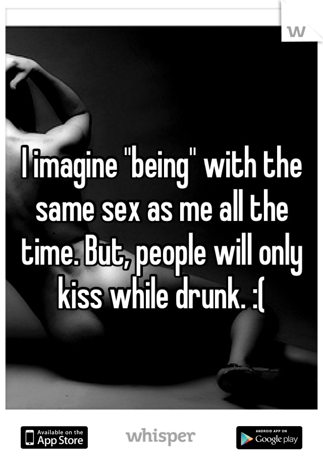 I imagine "being" with the same sex as me all the time. But, people will only kiss while drunk. :(