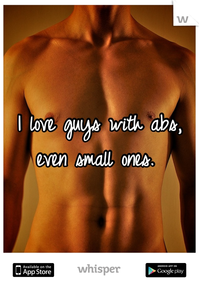 I love guys with abs, even small ones. 