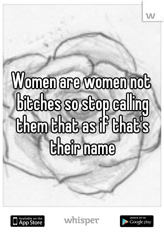 Women are women not bitches so stop calling them that as if that's their name