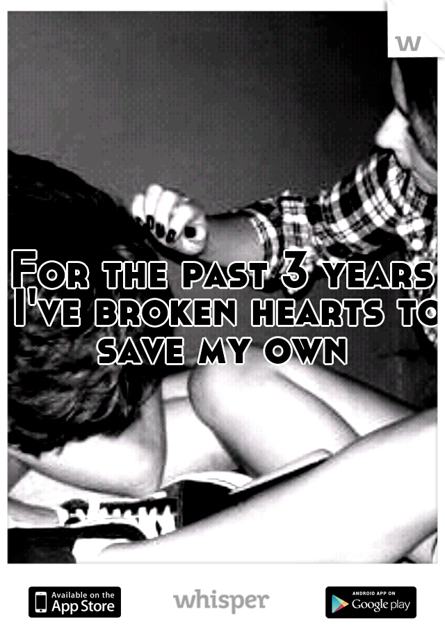 For the past 3 years I've broken hearts to save my own 